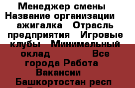 Менеджер смены › Название организации ­ Zажигалка › Отрасль предприятия ­ Игровые клубы › Минимальный оклад ­ 45 000 - Все города Работа » Вакансии   . Башкортостан респ.,Баймакский р-н